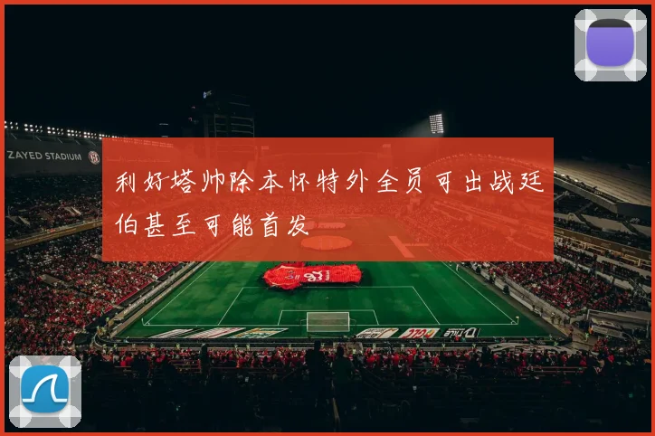 利好塔帅除本怀特外全员可出战廷伯甚至可能首发